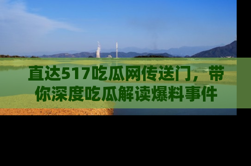 直达517吃瓜网传送门,带你深度吃瓜解读爆料事件