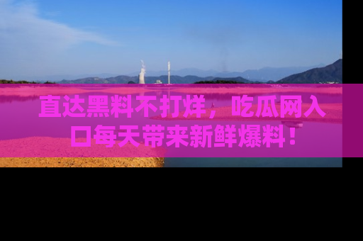 直达黑料不打烊,吃瓜网入口每天带来新鲜爆料!