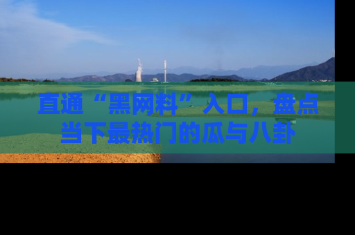 直通“黑网料”入口,盘点当下最热门的瓜与八卦