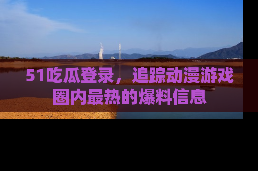 51吃瓜登录,追踪动漫游戏圈内最热的爆料信息