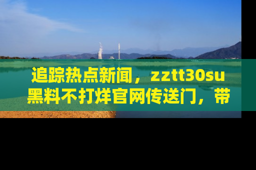 追踪热点新闻,zztt30su黑料不打烊官网传送门,带你进入吃瓜新世界!