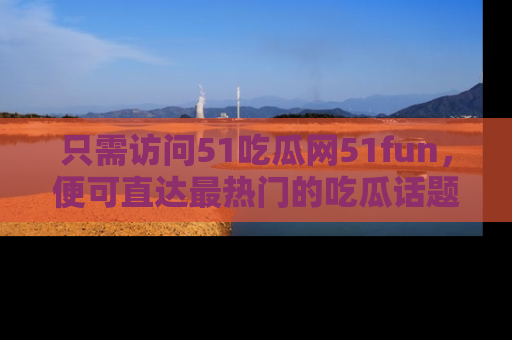 只需访问51吃瓜网51fun,便可直达最热门的吃瓜话题和资讯