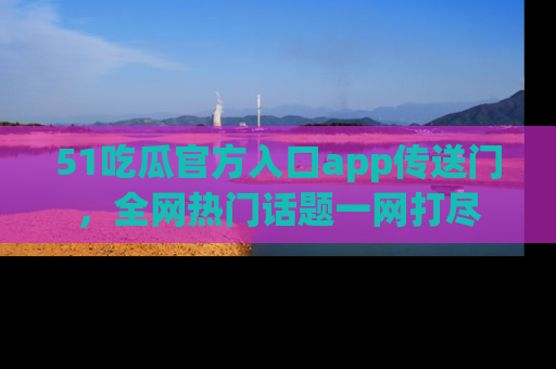 51吃瓜官方入口app传送门，全网热门话题一网打尽