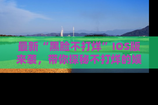 最新“黑脸不打烊”IOS版来袭,带你探秘不打烊的娱乐世界!