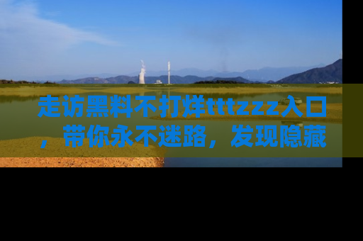 走访黑料不打烊tttzzz入口,带你永不迷路,发现隐藏的黑幕