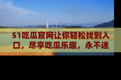 51吃瓜官网让你轻松找到入口，尽享吃瓜乐趣，永不迷路！