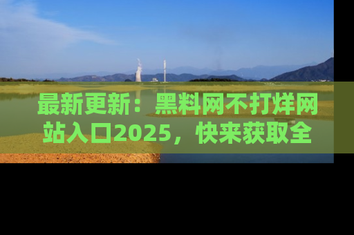 最新更新:黑料网不打烊网站入口2025,快来获取全新链接和网址!