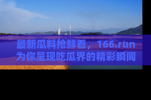 最新瓜料抢鲜看,166.run为你呈现吃瓜界的精彩瞬间!