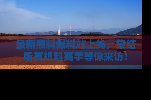 最新黑料爆料站上线,集结所有扒料高手等你来访!