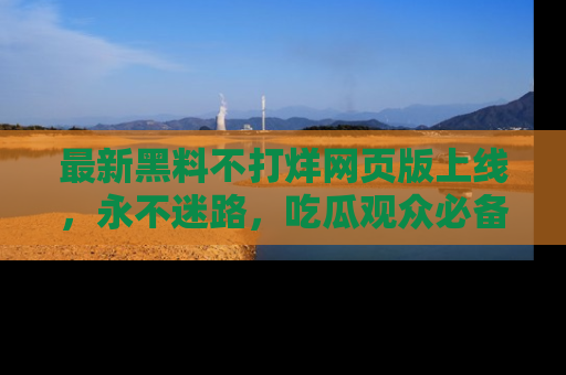 最新黑料不打烊网页版上线,永不迷路,吃瓜观众必备工具!
