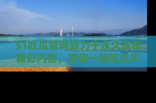51吃瓜官网致力于永久发布精彩内容,带你一起吃瓜不停歇!