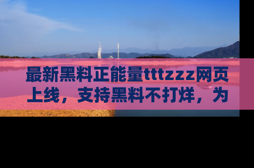最新黑料正能量tttzzz网页上线,支持黑料不打烊,为你呈现丰富多彩的社会热议!