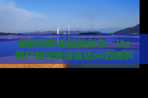 最新黑料正能量到来,ios用户如何快速直达so的爆料?