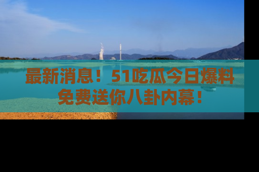 最新消息!51吃瓜今日爆料免费送你八卦内幕!