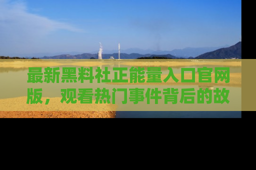 最新黑料社正能量入口官网版，观看热门事件背后的故事