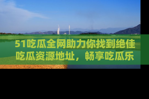 51吃瓜全网助力你找到绝佳吃瓜资源地址，畅享吃瓜乐趣！