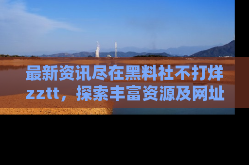 最新资讯尽在黑料社不打烊zztt,探索丰富资源及网址!