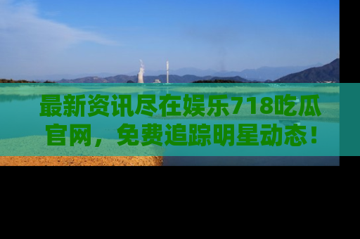 最新资讯尽在娱乐718吃瓜官网,免费追踪明星动态!