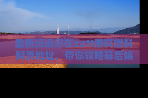 最新资讯尽在zztt黑料爆料网页地址,带你领略幕后娱乐圈的精彩瞬间!